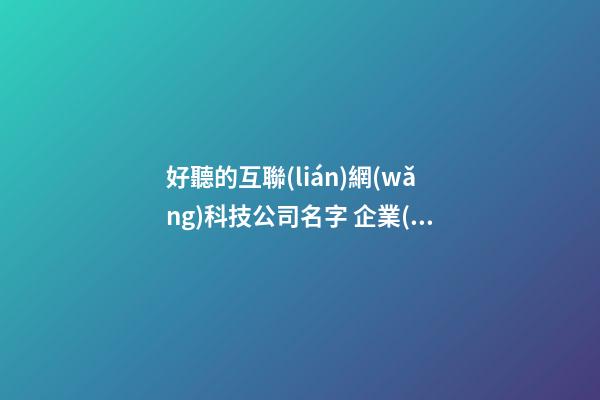好聽的互聯(lián)網(wǎng)科技公司名字 企業(yè)起名大全簡約時尚-名學網(wǎng)